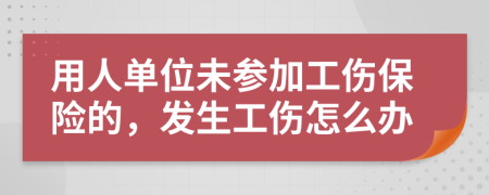 用人单位未参加工伤保险的，发生工伤怎么办