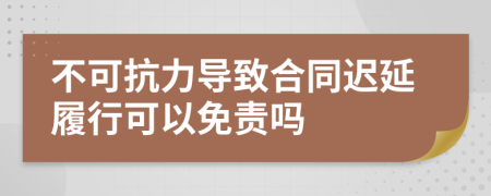 不可抗力导致合同迟延履行可以免责吗