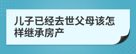 儿子已经去世父母该怎样继承房产