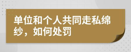 单位和个人共同走私绵纱，如何处罚