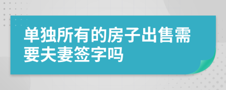 单独所有的房子出售需要夫妻签字吗