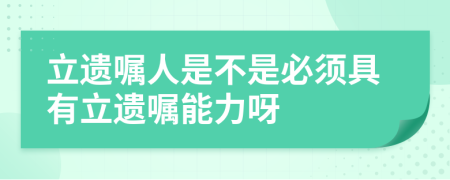 立遗嘱人是不是必须具有立遗嘱能力呀
