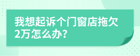 我想起诉个门窗店拖欠2万怎么办？