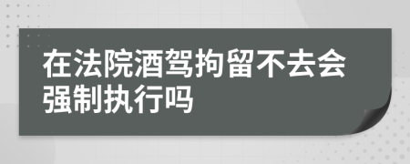 在法院酒驾拘留不去会强制执行吗