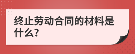 终止劳动合同的材料是什么？