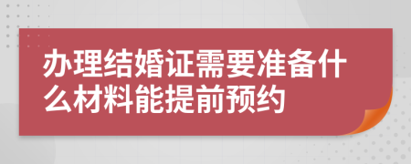 办理结婚证需要准备什么材料能提前预约