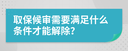 取保候审需要满足什么条件才能解除？