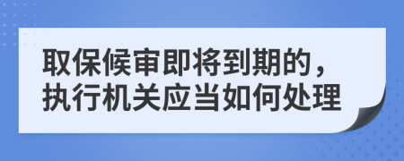 取保候审即将到期的，执行机关应当如何处理