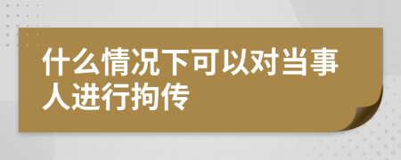 什么情况下可以对当事人进行拘传