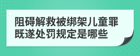 阻碍解救被绑架儿童罪既遂处罚规定是哪些