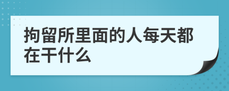 拘留所里面的人每天都在干什么