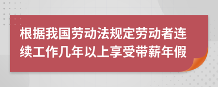 根据我国劳动法规定劳动者连续工作几年以上享受带薪年假