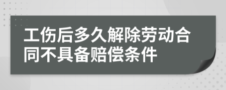 工伤后多久解除劳动合同不具备赔偿条件