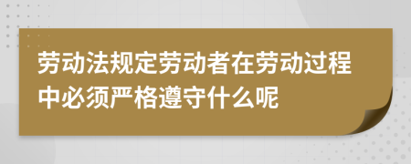 劳动法规定劳动者在劳动过程中必须严格遵守什么呢