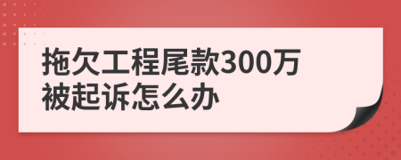 拖欠工程尾款300万被起诉怎么办