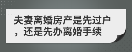 夫妻离婚房产是先过户，还是先办离婚手续