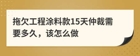 拖欠工程涂料款15天仲裁需要多久，该怎么做