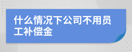 什么情况下公司不用员工补偿金