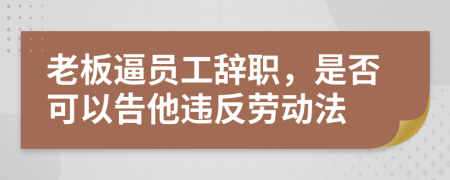 老板逼员工辞职，是否可以告他违反劳动法