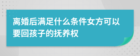 离婚后满足什么条件女方可以要回孩子的抚养权