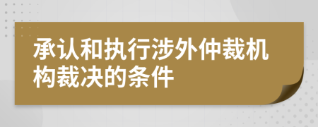 承认和执行涉外仲裁机构裁决的条件