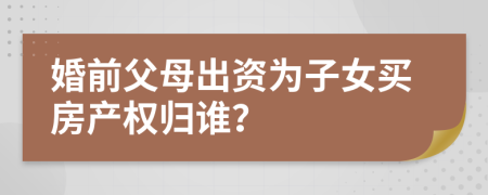 婚前父母出资为子女买房产权归谁？