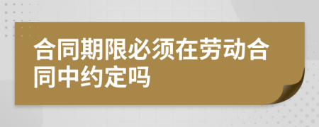 合同期限必须在劳动合同中约定吗