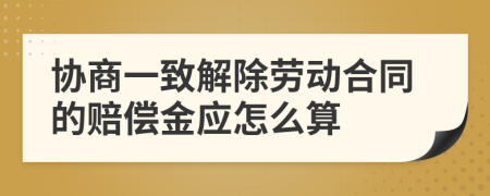 协商一致解除劳动合同的赔偿金应怎么算