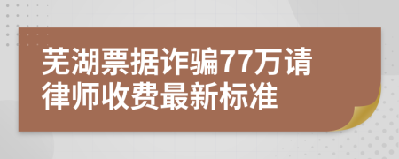 芜湖票据诈骗77万请律师收费最新标准