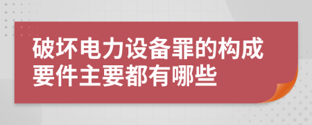 破坏电力设备罪的构成要件主要都有哪些