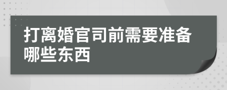 打离婚官司前需要准备哪些东西