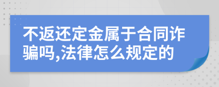 不返还定金属于合同诈骗吗,法律怎么规定的