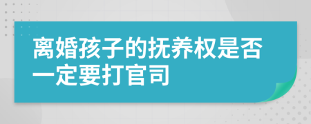 离婚孩子的抚养权是否一定要打官司