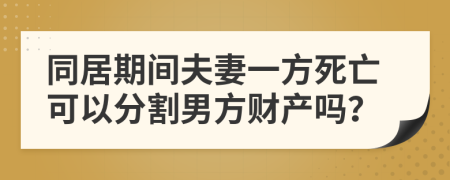 同居期间夫妻一方死亡可以分割男方财产吗？