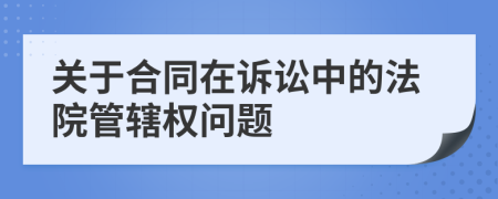 关于合同在诉讼中的法院管辖权问题