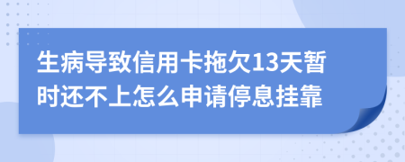 生病导致信用卡拖欠13天暂时还不上怎么申请停息挂靠