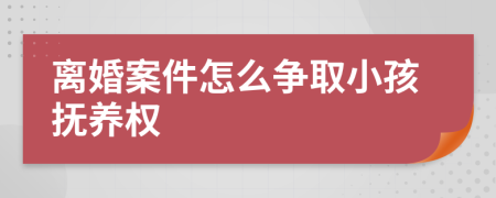 离婚案件怎么争取小孩抚养权