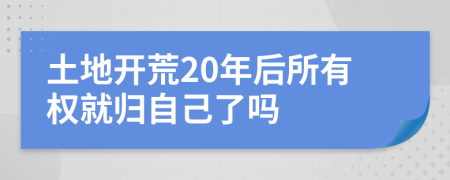 土地开荒20年后所有权就归自己了吗