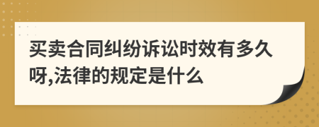 买卖合同纠纷诉讼时效有多久呀,法律的规定是什么