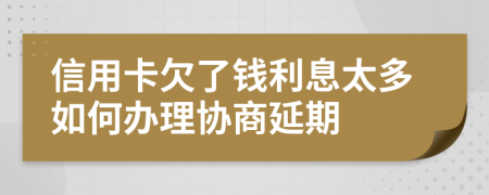 信用卡欠了钱利息太多如何办理协商延期