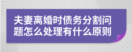 夫妻离婚时债务分割问题怎么处理有什么原则