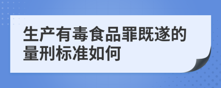 生产有毒食品罪既遂的量刑标准如何