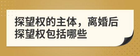 探望权的主体，离婚后探望权包括哪些