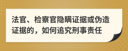 法官、检察官隐瞒证据或伪造证据的，如何追究刑事责任