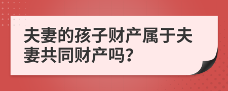 夫妻的孩子财产属于夫妻共同财产吗？