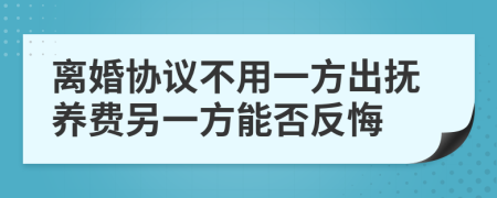 离婚协议不用一方出抚养费另一方能否反悔