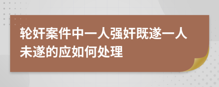 轮奸案件中一人强奸既遂一人未遂的应如何处理