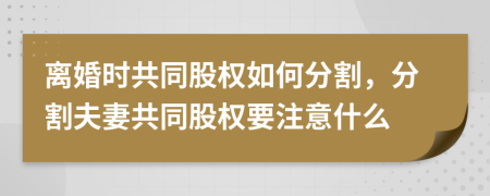 离婚时共同股权如何分割，分割夫妻共同股权要注意什么