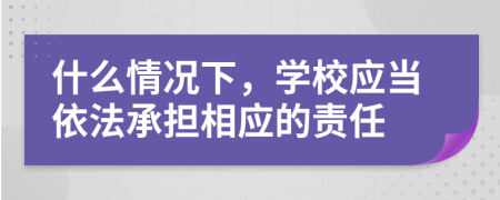 什么情况下，学校应当依法承担相应的责任