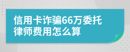 信用卡诈骗66万委托律师费用怎么算